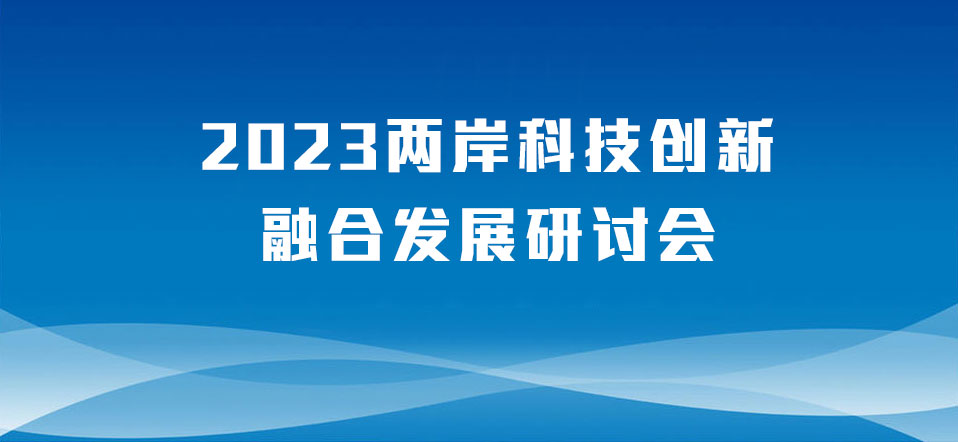 2023两岸科技创新融合发展研讨会在厦门